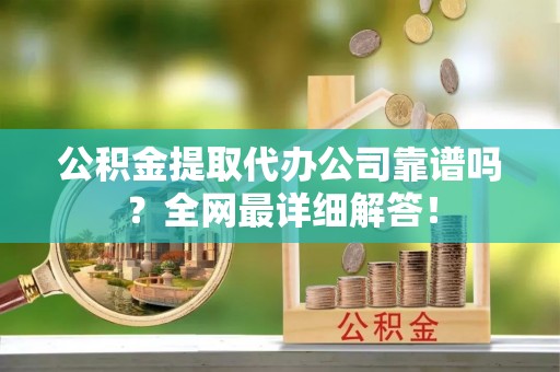 鄂州公积金提取代办公司靠谱吗？全网最详细解答！