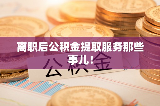 鄂州离职后公积金提取服务那些事儿！