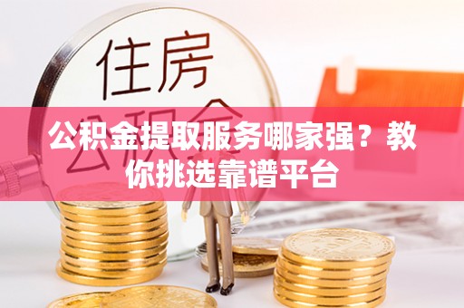 鄂州公积金提取服务哪家强？教你挑选靠谱平台