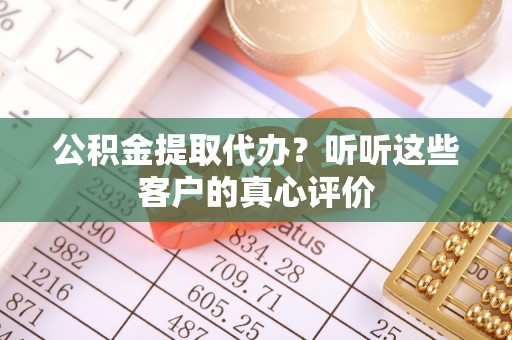 鄂州公积金提取代办？听听这些客户的真心评价