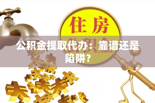 鄂州公积金提取代办：靠谱还是陷阱？