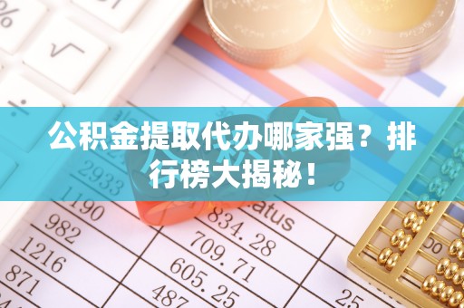 鄂州公积金提取代办哪家强？排行榜大揭秘！