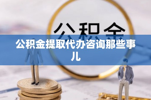 鄂州公积金提取代办咨询那些事儿