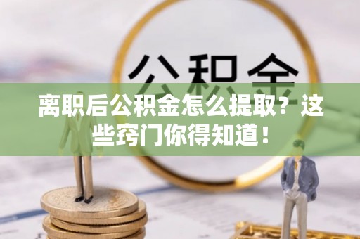 鄂州离职后公积金怎么提取？这些窍门你得知道！