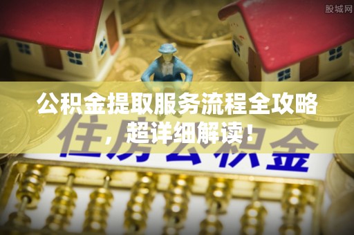 鄂州公积金提取服务流程全攻略，超详细解读！
