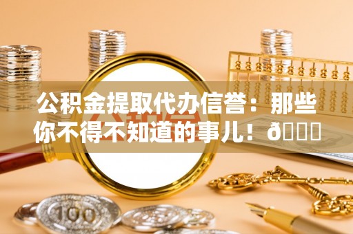 鄂州公积金提取代办信誉：那些你不得不知道的事儿！😎