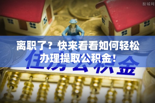 鄂州离职了？快来看看如何轻松办理提取公积金！