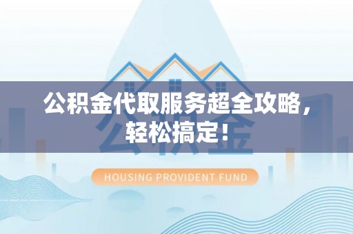 鄂州公积金代取服务超全攻略，轻松搞定！