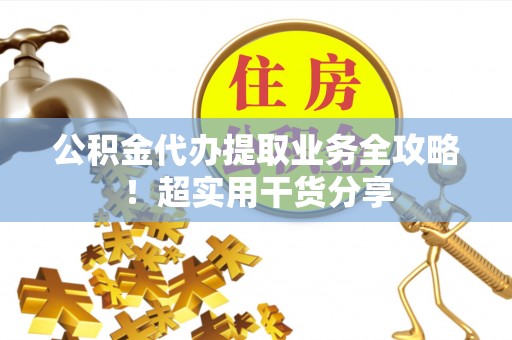 鄂州公积金代办提取业务全攻略！超实用干货分享