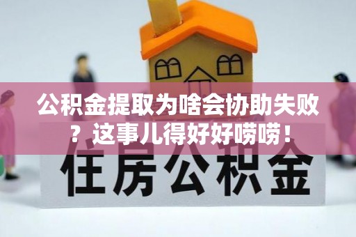鄂州公积金提取为啥会协助失败？这事儿得好好唠唠！