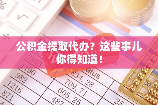 鄂州公积金提取代办？这些事儿你得知道！