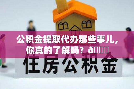 鄂州公积金提取代办那些事儿，你真的了解吗？😎