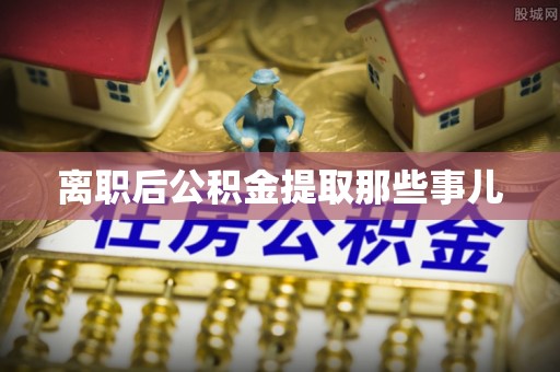 鄂州离职后公积金提取那些事儿