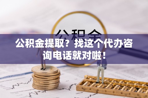 鄂州公积金提取？找这个代办咨询电话就对啦！