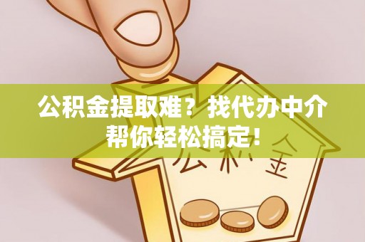 鄂州公积金提取难？找代办中介帮你轻松搞定！