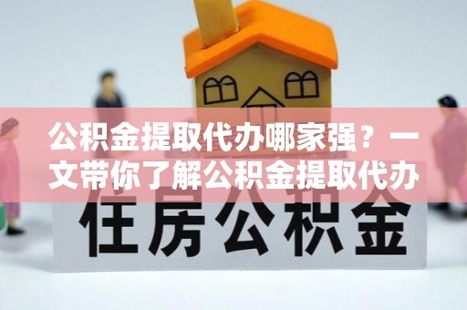 鄂州公积金提取代办哪家强？一文带你了解公积金提取代办机构排名及相关知识