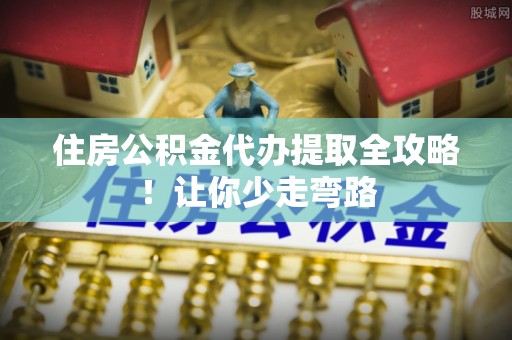鄂州住房公积金代办提取全攻略！让你少走弯路