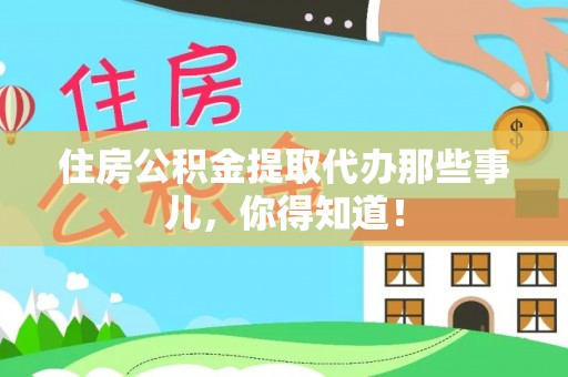 鄂州住房公积金提取代办那些事儿，你得知道！