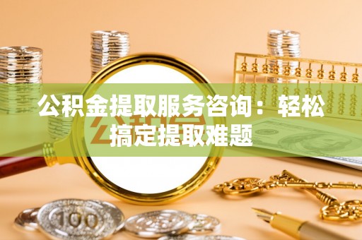 鄂州公积金提取服务咨询：轻松搞定提取难题