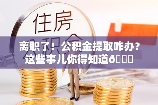 鄂州离职了！公积金提取咋办？这些事儿你得知道😎
