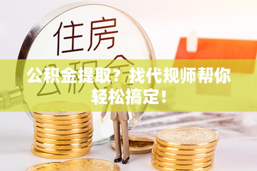 鄂州公积金提取？找代规师帮你轻松搞定！