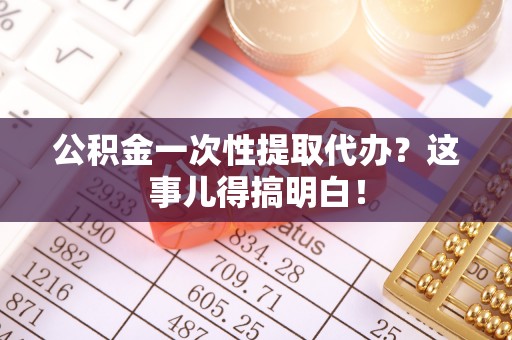 鄂州公积金一次性提取代办？这事儿得搞明白！