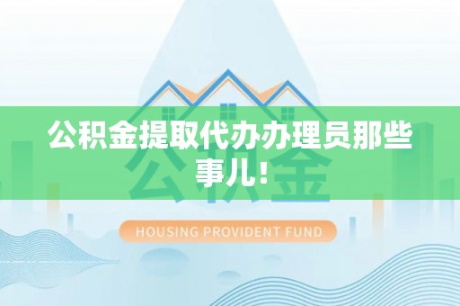 鄂州公积金提取代办办理员那些事儿！