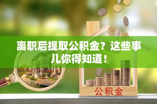 鄂州离职后提取公积金？这些事儿你得知道！