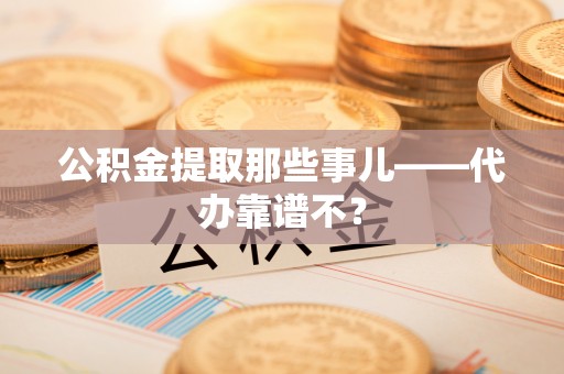 鄂州公积金提取那些事儿——代办靠谱不？