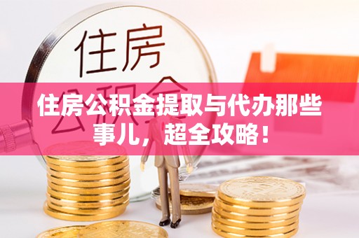 鄂州住房公积金提取与代办那些事儿，超全攻略！