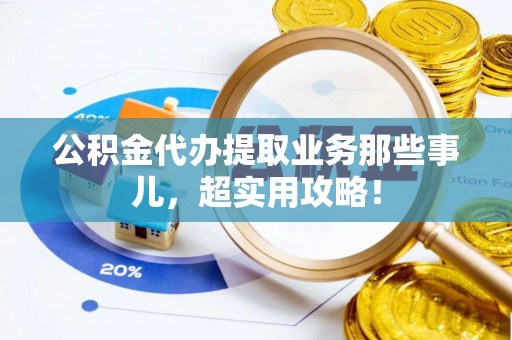 鄂州公积金代办提取业务那些事儿，超实用攻略！