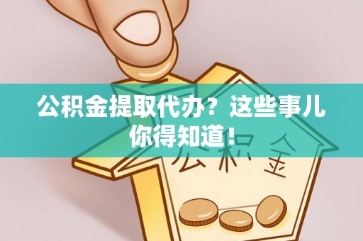 鄂州公积金提取代办？这些事儿你得知道！