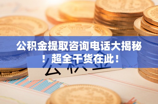 鄂州公积金提取咨询电话大揭秘！超全干货在此！