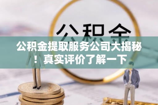 鄂州公积金提取服务公司大揭秘！真实评价了解一下