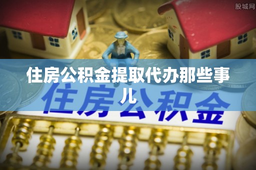 鄂州住房公积金提取代办那些事儿