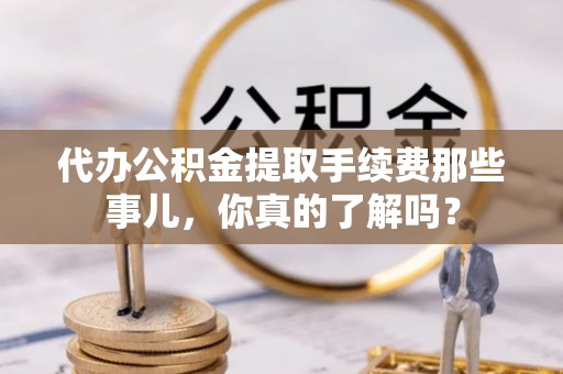 鄂州代办公积金提取手续费那些事儿，你真的了解吗？