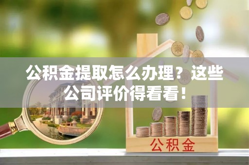 鄂州公积金提取怎么办理？这些公司评价得看看！