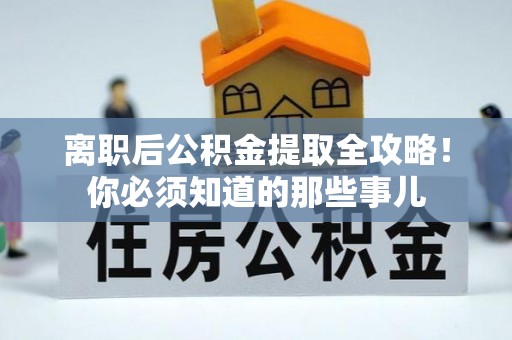 鄂州离职后公积金提取全攻略！你必须知道的那些事儿