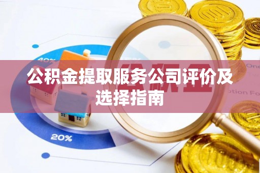 鄂州公积金提取服务公司评价及选择指南