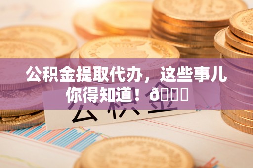 鄂州公积金提取代办，这些事儿你得知道！😎