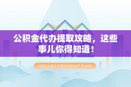 鄂州公积金代办提取攻略，这些事儿你得知道！