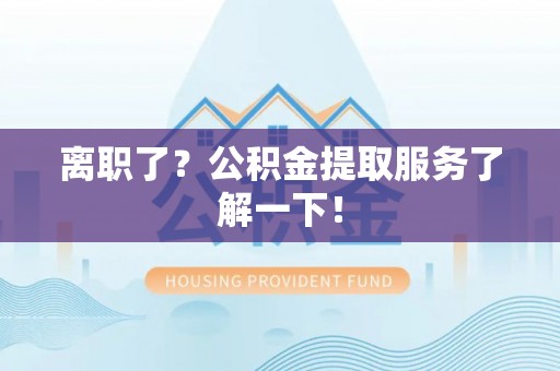 鄂州离职了？公积金提取服务了解一下！