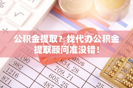 鄂州公积金提取？找代办公积金提取顾问准没错！