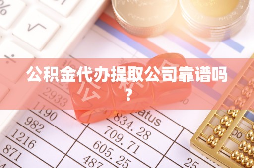鄂州公积金代办提取公司靠谱吗？