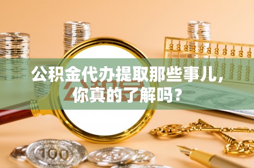 鄂州公积金代办提取那些事儿，你真的了解吗？