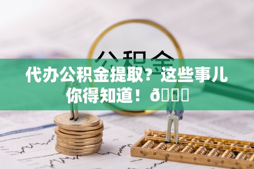 鄂州代办公积金提取？这些事儿你得知道！😎