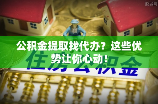 鄂州公积金提取找代办？这些优势让你心动！