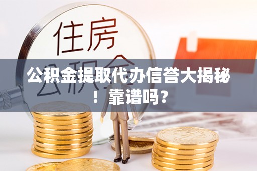 鄂州公积金提取代办信誉大揭秘！靠谱吗？