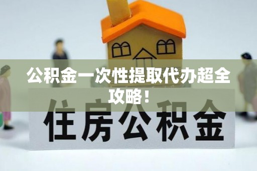 鄂州公积金一次性提取代办超全攻略！