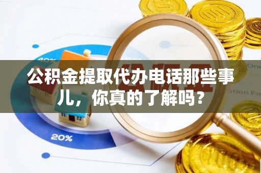 鄂州公积金提取代办电话那些事儿，你真的了解吗？